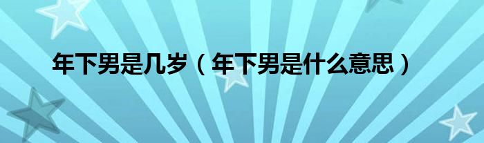 年下男是幾歲（年下男是什么意思）