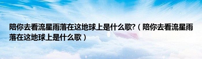 陪你去看流星雨落在這地球上是什么歌?（陪你去看流星雨落在這地球上是什么歌）