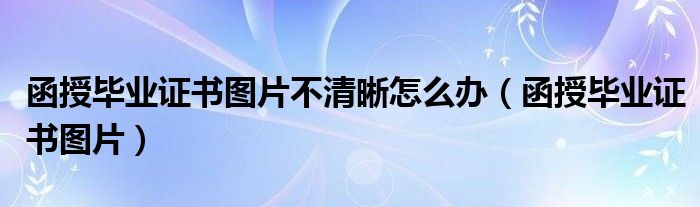函授畢業(yè)證書圖片不清晰怎么辦（函授畢業(yè)證書圖片）