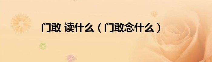 門(mén)敢 讀什么（門(mén)敢念什么）