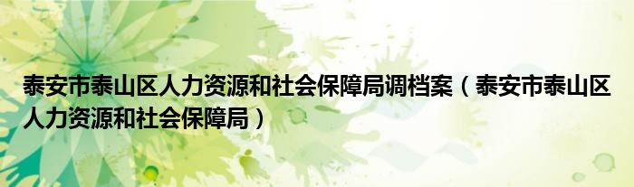 泰安市泰山區(qū)人力資源和社會保障局調檔案（泰安市泰山區(qū)人力資源和社會保障局）