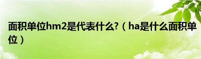 面積單位hm2是代表什么?（ha是什么面積單位）