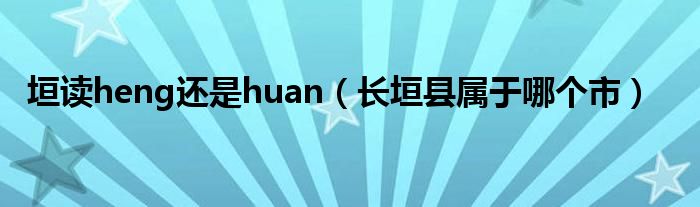 垣讀heng還是huan（長(zhǎng)垣縣屬于哪個(gè)市）