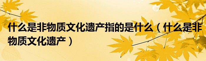 什么是非物質(zhì)文化遺產(chǎn)指的是什么（什么是非物質(zhì)文化遺產(chǎn)）