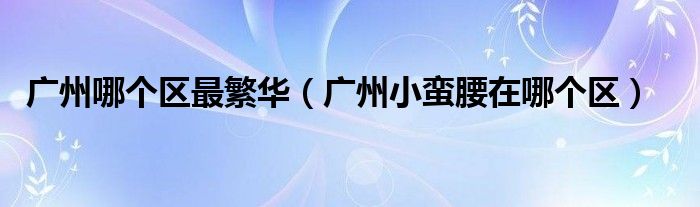 廣州哪個(gè)區(qū)最繁華（廣州小蠻腰在哪個(gè)區(qū)）