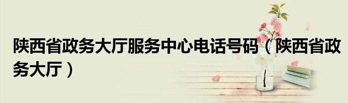 陜西省政務(wù)大廳服務(wù)中心電話號(hào)碼（陜西省政務(wù)大廳）