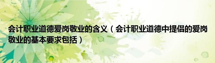 會(huì)計(jì)職業(yè)道德愛崗敬業(yè)的含義（會(huì)計(jì)職業(yè)道德中提倡的愛崗敬業(yè)的基本要求包括）