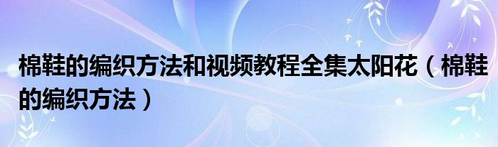 棉鞋的編織方法和視頻教程全集太陽(yáng)花（棉鞋的編織方法）