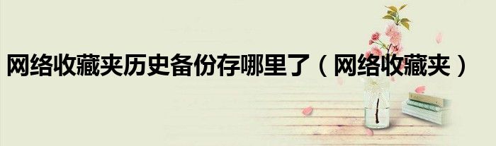網(wǎng)絡(luò)收藏夾歷史備份存哪里了（網(wǎng)絡(luò)收藏夾）