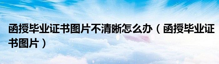 函授畢業(yè)證書圖片不清晰怎么辦（函授畢業(yè)證書圖片）