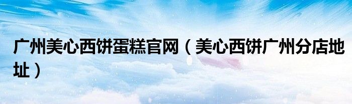 廣州美心西餅蛋糕官網(wǎng)（美心西餅廣州分店地址）