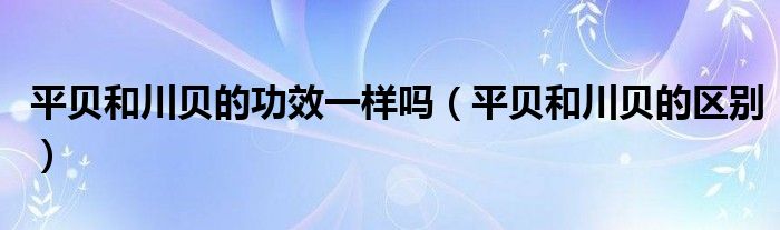 平貝和川貝的功效一樣嗎（平貝和川貝的區(qū)別）