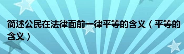 簡述公民在法律面前一律平等的含義（平等的含義）