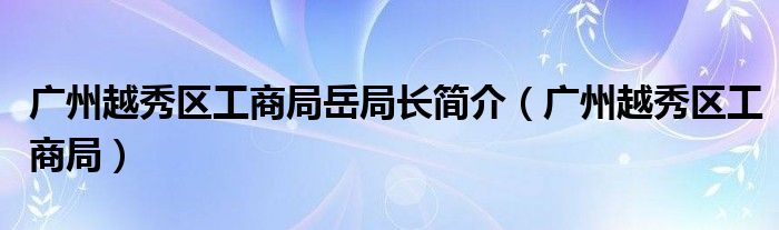 廣州越秀區(qū)工商局岳局長簡介（廣州越秀區(qū)工商局）