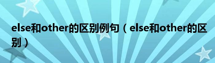 else和other的區(qū)別例句（else和other的區(qū)別）