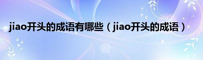 jiao開頭的成語有哪些（jiao開頭的成語）