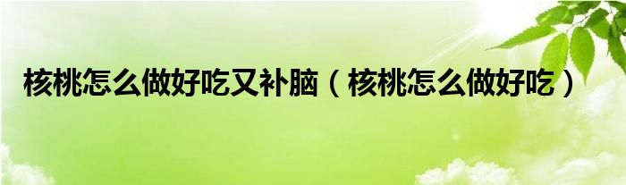 核桃怎么做好吃又補(bǔ)腦（核桃怎么做好吃）