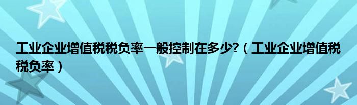 工業(yè)企業(yè)增值稅稅負(fù)率一般控制在多少?（工業(yè)企業(yè)增值稅稅負(fù)率）