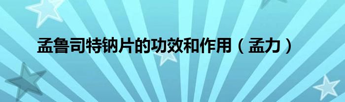 孟魯司特鈉片的功效和作用（孟力）