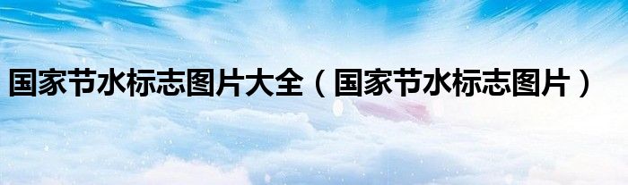 國家節(jié)水標(biāo)志圖片大全（國家節(jié)水標(biāo)志圖片）