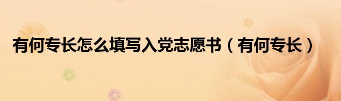 有何專長怎么填寫入黨志愿書（有何專長）