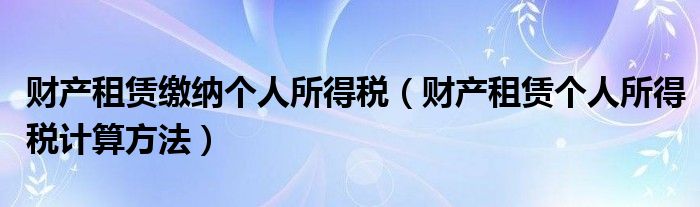 財產(chǎn)租賃繳納個人所得稅（財產(chǎn)租賃個人所得稅計算方法）