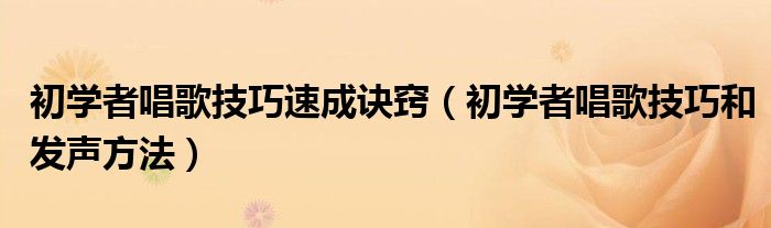 初學(xué)者唱歌技巧速成訣竅（初學(xué)者唱歌技巧和發(fā)聲方法）