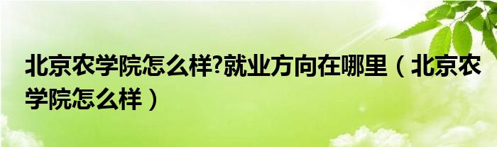 北京農(nóng)學(xué)院怎么樣?就業(yè)方向在哪里（北京農(nóng)學(xué)院怎么樣）