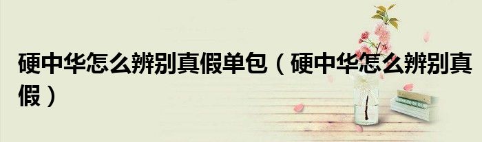 硬中華怎么辨別真假單包（硬中華怎么辨別真假）