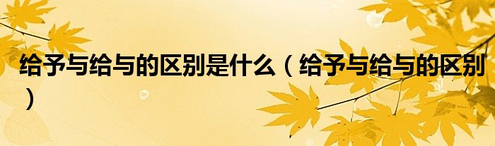 給予與給與的區(qū)別是什么（給予與給與的區(qū)別）