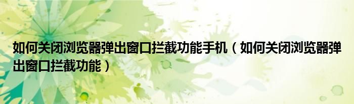 如何關閉瀏覽器彈出窗口攔截功能手機（如何關閉瀏覽器彈出窗口攔截功能）