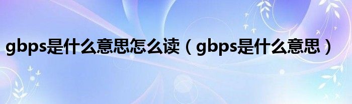 gbps是什么意思怎么讀（gbps是什么意思）