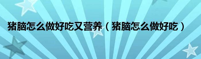 豬腦怎么做好吃又營養(yǎng)（豬腦怎么做好吃）