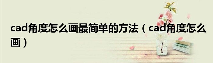 cad角度怎么畫(huà)最簡(jiǎn)單的方法（cad角度怎么畫(huà)）