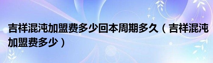 吉祥混沌加盟費(fèi)多少回本周期多久（吉祥混沌加盟費(fèi)多少）