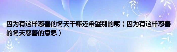 因?yàn)橛羞@樣慈善的冬天干嘛還希望別的呢（因?yàn)橛羞@樣慈善的冬天慈善的意思）