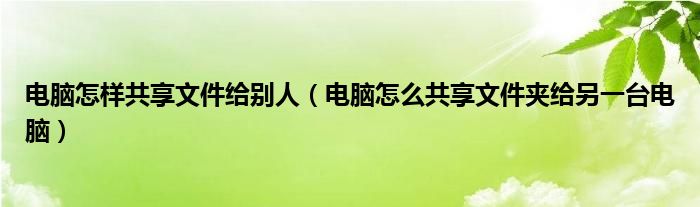 電腦怎樣共享文件給別人（電腦怎么共享文件夾給另一臺電腦）