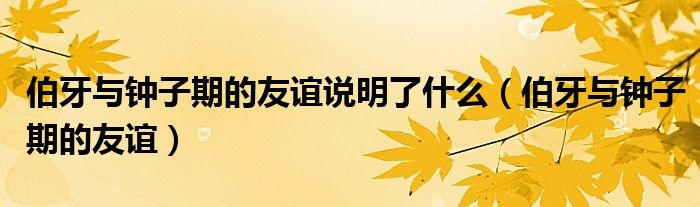 伯牙與鐘子期的友誼說明了什么（伯牙與鐘子期的友誼）