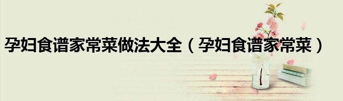 孕婦食譜家常菜做法大全（孕婦食譜家常菜）