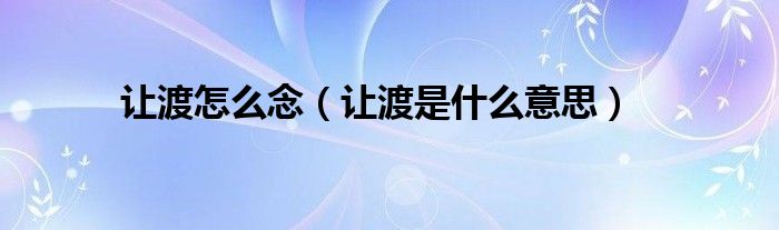 讓渡怎么念（讓渡是什么意思）