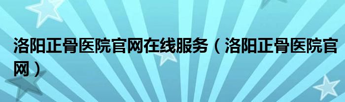 洛陽正骨醫(yī)院官網(wǎng)在線服務(wù)（洛陽正骨醫(yī)院官網(wǎng)）