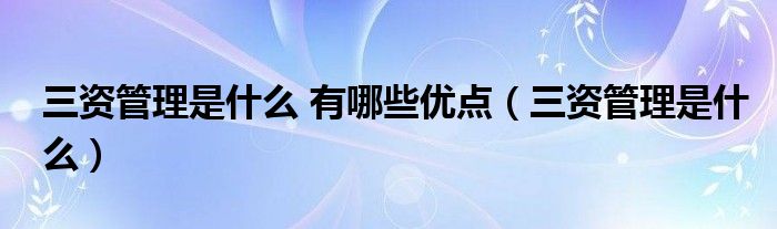 三資管理是什么 有哪些優(yōu)點（三資管理是什么）