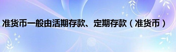準(zhǔn)貨幣一般由活期存款、定期存款（準(zhǔn)貨幣）