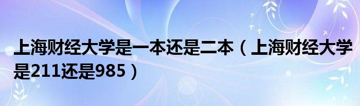 上海財經(jīng)大學(xué)是一本還是二本（上海財經(jīng)大學(xué)是211還是985）
