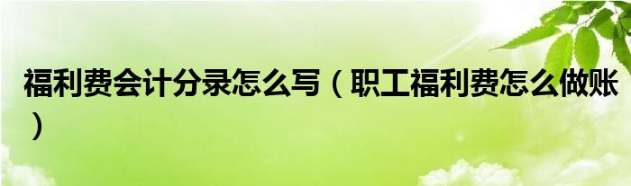 福利費會計分錄怎么寫（職工福利費怎么做賬）
