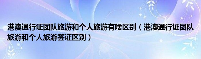 港澳通行證團(tuán)隊(duì)旅游和個(gè)人旅游有啥區(qū)別（港澳通行證團(tuán)隊(duì)旅游和個(gè)人旅游簽證區(qū)別）