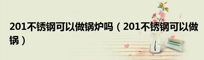201不銹鋼可以做鍋爐嗎（201不銹鋼可以做鍋）