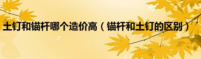 土釘和錨桿哪個(gè)造價(jià)高（錨桿和土釘?shù)膮^(qū)別）