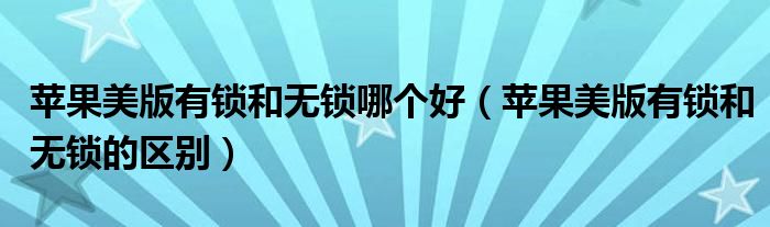 蘋果美版有鎖和無鎖哪個(gè)好（蘋果美版有鎖和無鎖的區(qū)別）