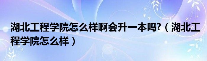湖北工程學(xué)院怎么樣啊會(huì)升一本嗎?（湖北工程學(xué)院怎么樣）